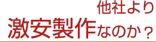 なぜ、他社より激安製作なのか？