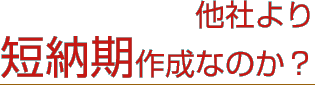 なぜ、他社より短納期作成なのか？