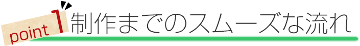 point1.制作までのスムーズな流れ