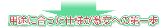 用途に合った仕様が激安への第一歩