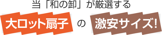 当「和の卸」が厳選する 大ロット扇子の激安サイズ！